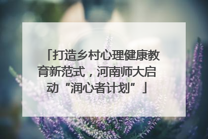 打造乡村心理健康教育新范式，河南师大启动“润心者计划”