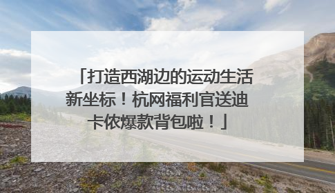 打造西湖边的运动生活新坐标！杭网福利官送迪卡侬爆款背包啦！