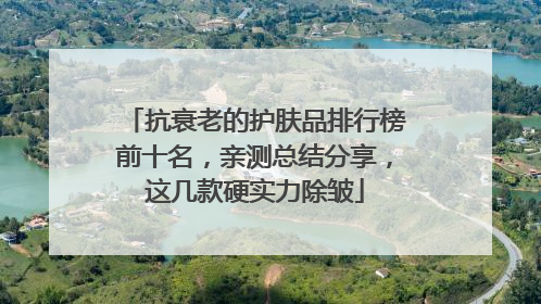 抗衰老的护肤品排行榜前十名，亲测总结分享，这几款硬实力除皱