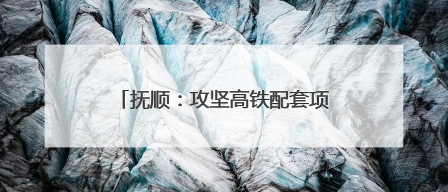 抚顺：攻坚高铁配套项目 全力保障如期通车