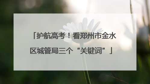护航高考！看郑州市金水区城管局三个“关键词”