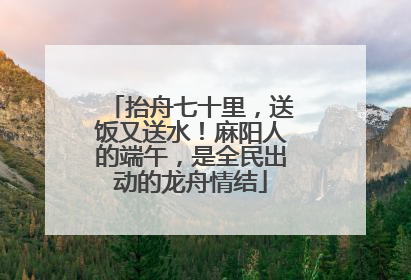 抬舟七十里，送饭又送水！麻阳人的端午，是全民出动的龙舟情结