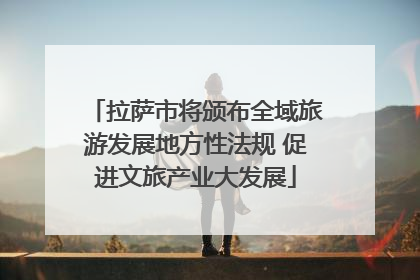 拉萨市将颁布全域旅游发展地方性法规 促进文旅产业大发展