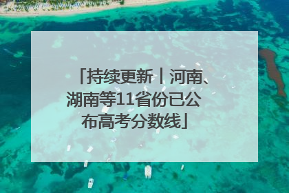 持续更新︱河南、湖南等11省份已公布高考分数线