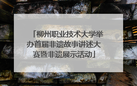 柳州职业技术大学举办首届非遗故事讲述大赛暨非遗展示活动