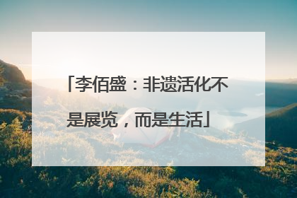 李佰盛：非遗活化不是展览，而是生活
