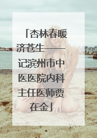 杏林春暖济苍生——记滨州市中医医院内科主任医师贾在金