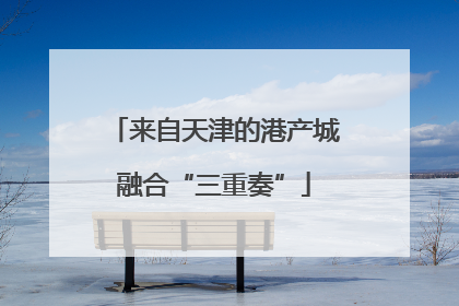 来自天津的港产城融合“三重奏”