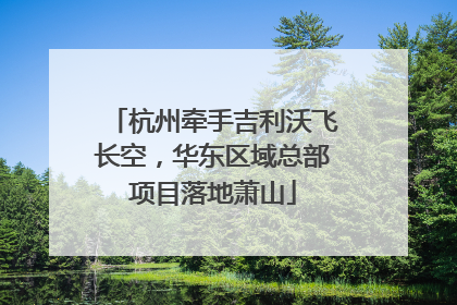 杭州牵手吉利沃飞长空，华东区域总部项目落地萧山