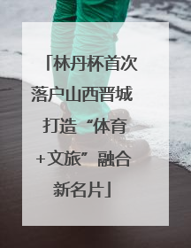 林丹杯首次落户山西晋城 打造“体育+文旅”融合新名片