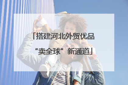 搭建河北外贸优品“卖全球”新通道