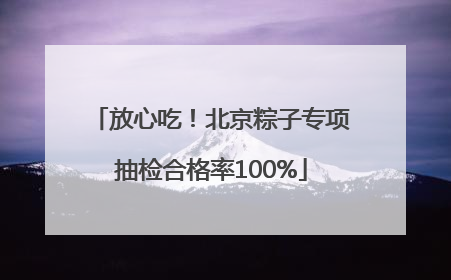 放心吃！北京粽子专项抽检合格率100%
