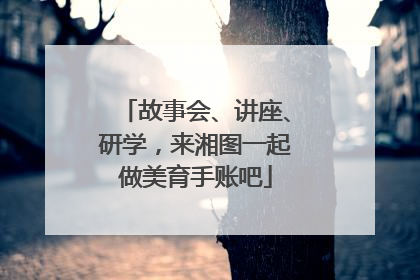 故事会、讲座、研学，来湘图一起做美育手账吧