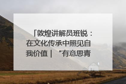 敦煌讲解员班锐：在文化传承中照见自我价值｜“有意思青年”高校公益计划