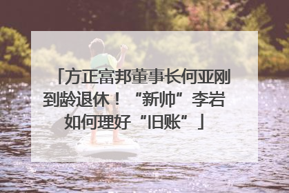 方正富邦董事长何亚刚到龄退休！“新帅”李岩如何理好“旧账”