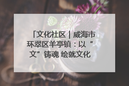 文化社区｜威海市环翠区羊亭镇：以“文”铸魂 绘就文化社区新画卷