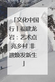 文化中国行丨福建龙岩：艺术点亮乡村 非遗焕发新生