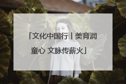 文化中国行丨美育润童心 文脉传薪火