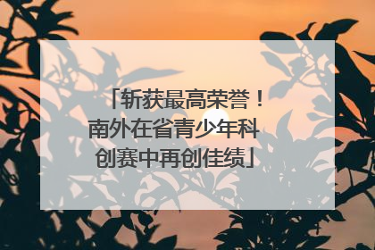 斩获最高荣誉！南外在省青少年科创赛中再创佳绩