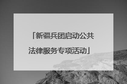 新疆兵团启动公共法律服务专项活动