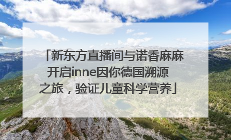 新东方直播间与诺香麻麻开启inne因你德国溯源之旅，验证儿童科学营养