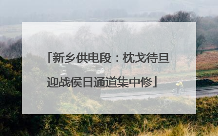 新乡供电段：枕戈待旦迎战侯日通道集中修