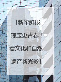 新华鲜报｜瑰宝更青春！看文化和自然遗产新光彩