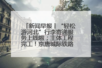 新闻早报丨“轻松游河北”行李寄递服务上线啦；主体工程完工！京唐城际铁路最新进展 >>