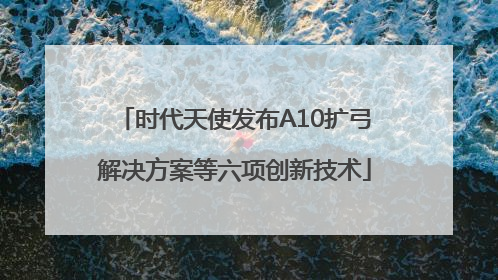 时代天使发布A10扩弓解决方案等六项创新技术
