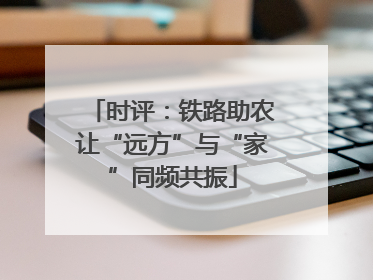 时评：铁路助农让“远方”与“家”同频共振