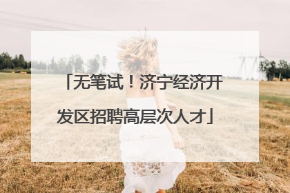 无笔试！济宁经济开发区招聘高层次人才