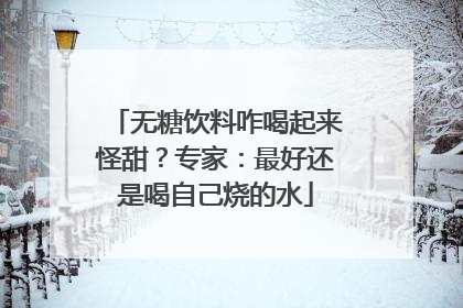 无糖饮料咋喝起来怪甜？专家：最好还是喝自己烧的水
