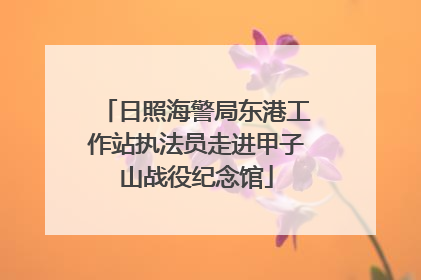 日照海警局东港工作站执法员走进甲子山战役纪念馆
