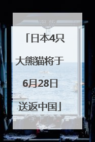 日本4只大熊猫将于6月28日送返中国
