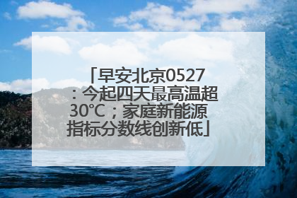 早安北京0527：今起四天最高温超30℃；家庭新能源指标分数线创新低