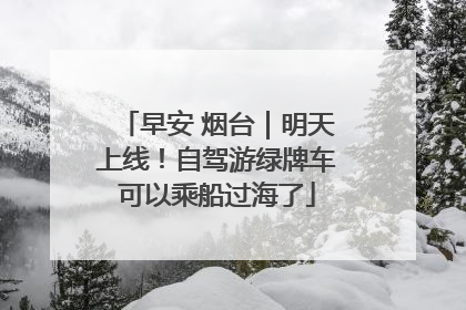 早安 烟台｜明天上线！自驾游绿牌车可以乘船过海了