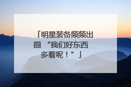 明星装备频频出圈 “我们好东西多着呢！”