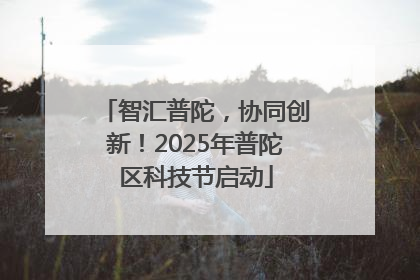 智汇普陀，协同创新！2025年普陀区科技节启动