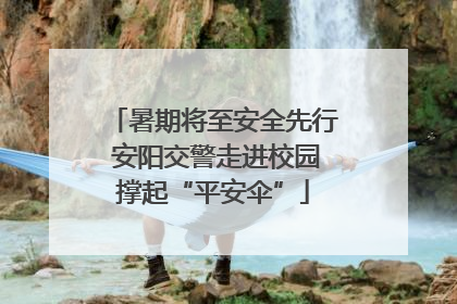 暑期将至安全先行 安阳交警走进校园撑起“平安伞”