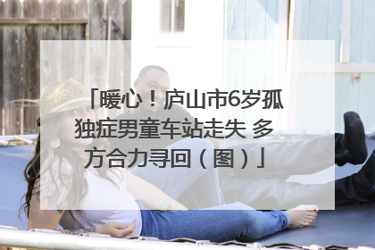 暖心！庐山市6岁孤独症男童车站走失 多方合力寻回（图）
