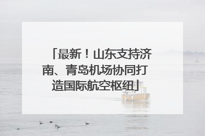 最新！山东支持济南、青岛机场协同打造国际航空枢纽