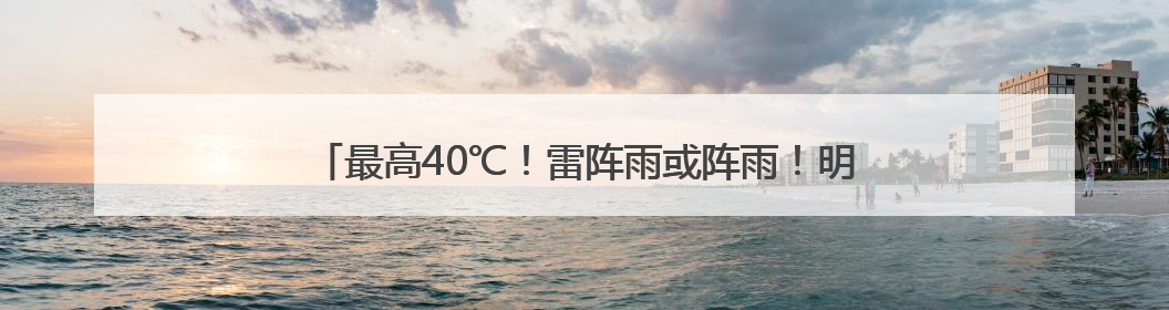 最高40℃！雷阵雨或阵雨！明天，河北这些地方雷雨出没……