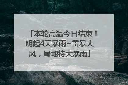 本轮高温今日结束！明起4天暴雨+雷暴大风，局地特大暴雨