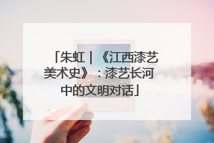 朱虹｜《江西漆艺美术史》：漆艺长河中的文明对话