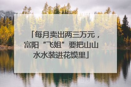 每月卖出两三万元，富阳“飞姐”要把山山水水装进花馍里