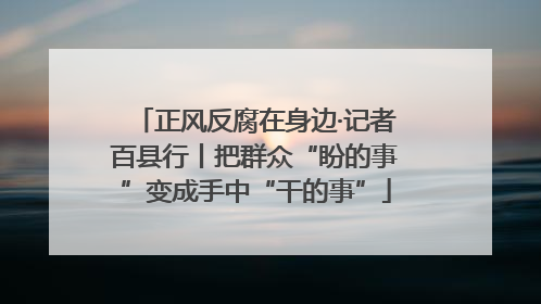 正风反腐在身边·记者百县行丨把群众“盼的事”变成手中“干的事”