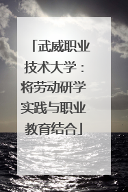 武威职业技术大学：将劳动研学实践与职业教育结合