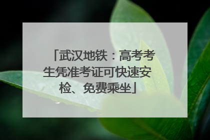 武汉地铁：高考考生凭准考证可快速安检、免费乘坐