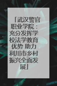武汉警官职业学院：充分发挥学校法学教育优势 助力利川市乡村振兴全面发展