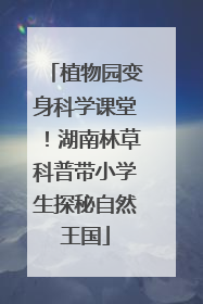植物园变身科学课堂！湖南林草科普带小学生探秘自然王国